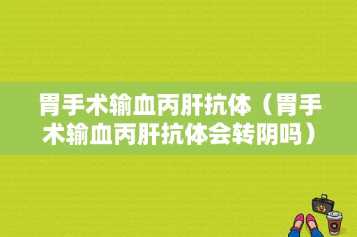 胃手术输血丙肝抗体（胃手术输血丙肝抗体会转阴吗）