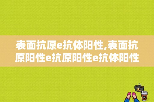 表面抗原e抗体阳性,表面抗原阳性e抗原阳性e抗体阳性 