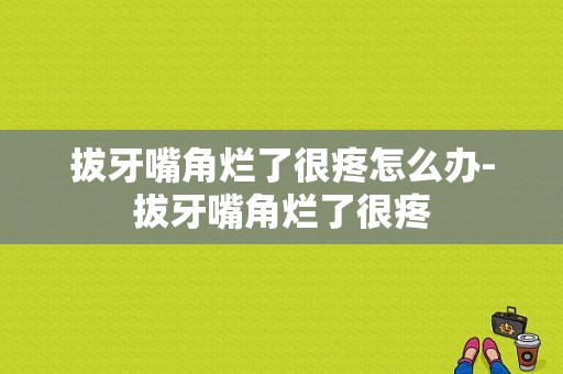 拔牙嘴角烂了很疼怎么办-拔牙嘴角烂了很疼