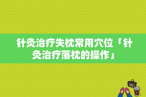  针灸治疗失枕常用穴位「针灸治疗落枕的操作」