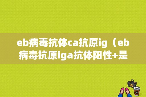 eb病毒抗体ca抗原ig（eb病毒抗原iga抗体阳性+是什么意思）