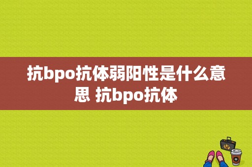 抗bpo抗体弱阳性是什么意思 抗bpo抗体