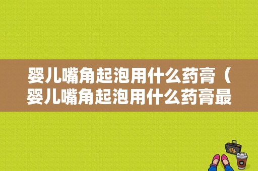 婴儿嘴角起泡用什么药膏（婴儿嘴角起泡用什么药膏最好）