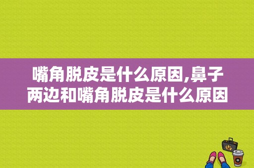 嘴角脱皮是什么原因,鼻子两边和嘴角脱皮是什么原因 